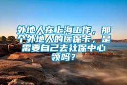 外地人在上海工作，那个外地人的医保卡，是需要自己去社保中心领吗？