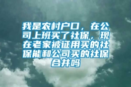 我是农村户口，在公司上班买了社保，现在老家被征用买的社保能和公司买的社保合并吗