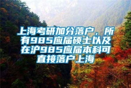 上海考研加分落户，所有985应届硕士以及在沪985应届本科可直接落户上海