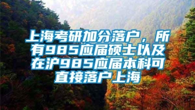 上海考研加分落户，所有985应届硕士以及在沪985应届本科可直接落户上海