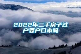 2022年二手房子过户要户口本吗