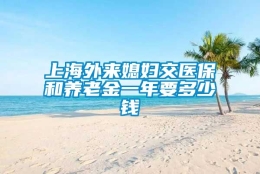 上海外来媳妇交医保和养老金一年要多少钱