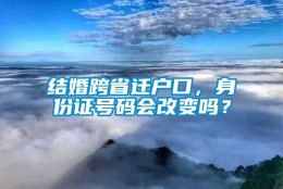 结婚跨省迁户口，身份证号码会改变吗？