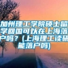 加州理工学院硕士留学回国可以在上海落户吗？(上海理工读研能落户吗)