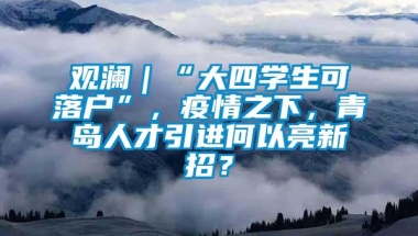 观澜｜“大四学生可落户”，疫情之下，青岛人才引进何以亮新招？