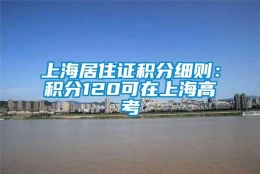 上海居住证积分细则：积分120可在上海高考