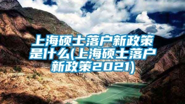 上海硕士落户新政策是什么(上海硕士落户新政策2021)