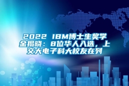 2022 IBM博士生奖学金揭晓：8位华人入选，上交大电子科大校友在列