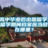 高中毕业后出国留学,留学期间档案应当放在哪里？