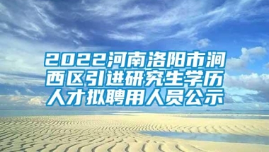 2022河南洛阳市涧西区引进研究生学历人才拟聘用人员公示