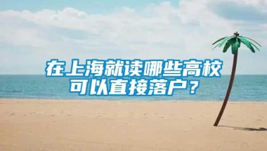 在上海就读哪些高校可以直接落户？