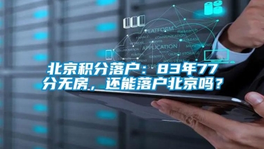 北京积分落户：83年77分无房，还能落户北京吗？