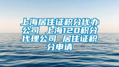 上海居住证积分代办公司 上海120积分代理公司 居住证积分申请