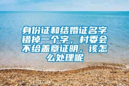 身份证和结婚证名字错掉一个字，村委会不给盖章证明，该怎么处理呢