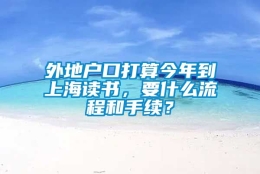 外地户口打算今年到上海读书，要什么流程和手续？