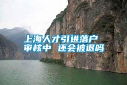 上海人才引进落户 审核中 还会被退吗