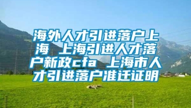 海外人才引进落户上海 上海引进人才落户新政cfa 上海市人才引进落户准迁证明