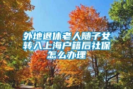 外地退休老人随子女转入上海户籍后社保怎么办理