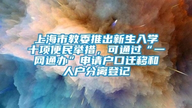 上海市教委推出新生入学十项便民举措，可通过“一网通办”申请户口迁移和人户分离登记