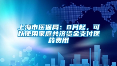 上海市医保局：8月起，可以使用家庭共济资金支付医药费用