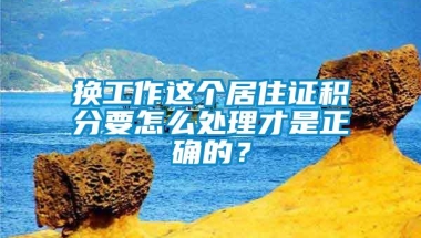 换工作这个居住证积分要怎么处理才是正确的？