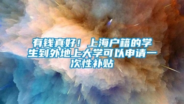 有钱真好！上海户籍的学生到外地上大学可以申请一次性补贴