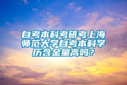 自考本科考研考上海师范大学自考本科学历含金量高吗？