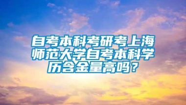 自考本科考研考上海师范大学自考本科学历含金量高吗？