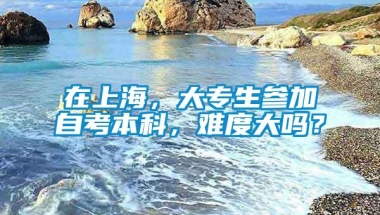 在上海，大专生参加自考本科，难度大吗？