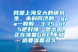 我是上海交大的研究生，本科同济的，gpa一般般，3.75 of 5吧好像，想出国，正在准备GRE,不知道要准备多久