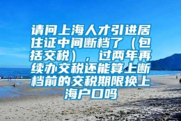 请问上海人才引进居住证中间断档了（包括交税），过两年再续办交税还能算上断档前的交税期限换上海户口吗