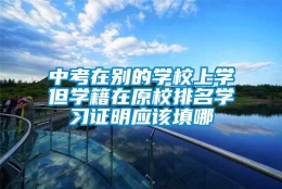 中考在别的学校上学但学籍在原校排名学习证明应该填哪