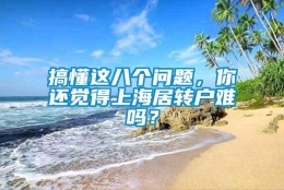 搞懂这八个问题，你还觉得上海居转户难吗？