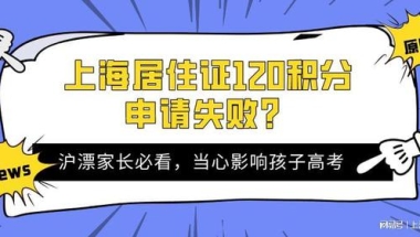 2022年上海居住证120积分申请失败，当心直接影响孩子中高考！