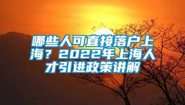 哪些人可直接落户上海？2022年上海人才引进政策讲解