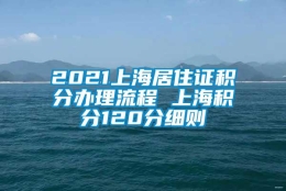 2021上海居住证积分办理流程 上海积分120分细则