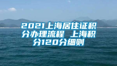 2021上海居住证积分办理流程 上海积分120分细则