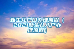 新生儿户口办理流程（2021新生儿入户办理流程）