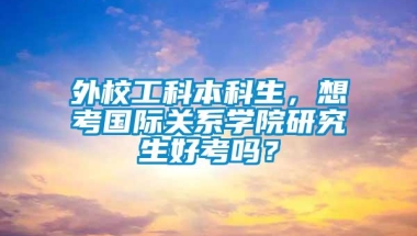 外校工科本科生，想考国际关系学院研究生好考吗？