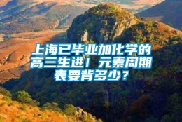 上海已毕业加化学的高三生进！元素周期表要背多少？