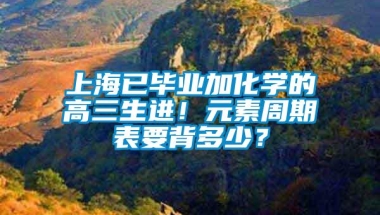 上海已毕业加化学的高三生进！元素周期表要背多少？