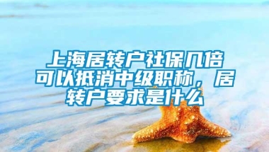 上海居转户社保几倍可以抵消中级职称，居转户要求是什么