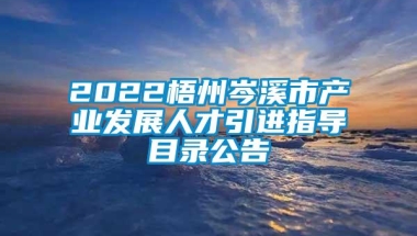 2022梧州岑溪市产业发展人才引进指导目录公告