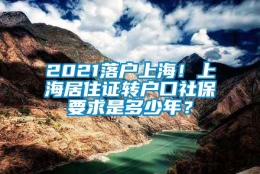 2021落户上海！上海居住证转户口社保要求是多少年？