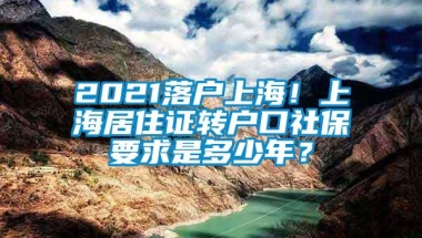 2021落户上海！上海居住证转户口社保要求是多少年？