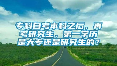 专科自考本科之后，再考研究生，第一学历是大专还是研究生的？