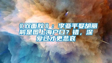 《双面胶》：李亚平娶胡丽鹃是图上海户口？错，深爱过才更悲哀