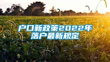 户口新政策2022年落户最新规定