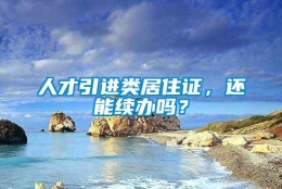 人才引进类居住证，还能续办吗？