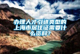 办理人才引进类型的上海市居住证需要什么资料？